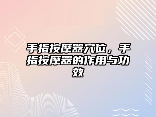 手指按摩器穴位，手指按摩器的作用與功效